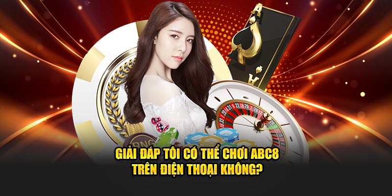 Giải đáp tôi có thể chơi Abc8 trên điện thoại không?