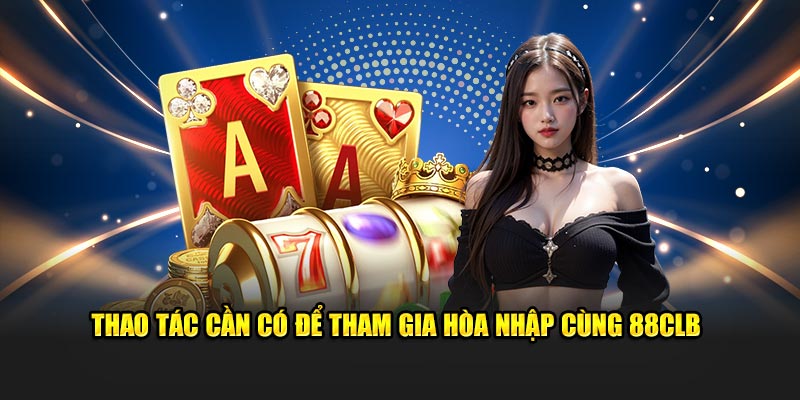 Thao tác cần có để tham gia hòa nhập cùng 88CLB 